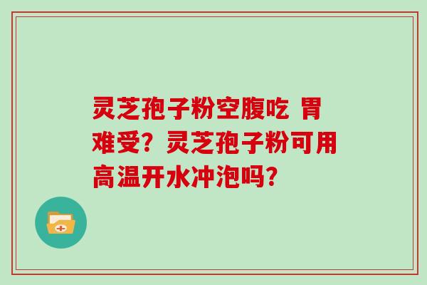 灵芝孢子粉空腹吃 胃难受？灵芝孢子粉可用高温开水冲泡吗？
