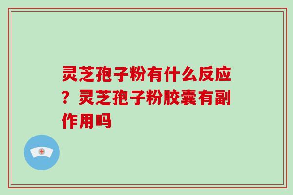 灵芝孢子粉有什么反应？灵芝孢子粉胶囊有副作用吗-第1张图片-灵芝大师