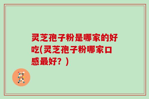 灵芝孢子粉是哪家的好吃(灵芝孢子粉哪家口感最好？)