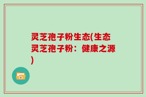 灵芝孢子粉生态(生态灵芝孢子粉：健康之源)