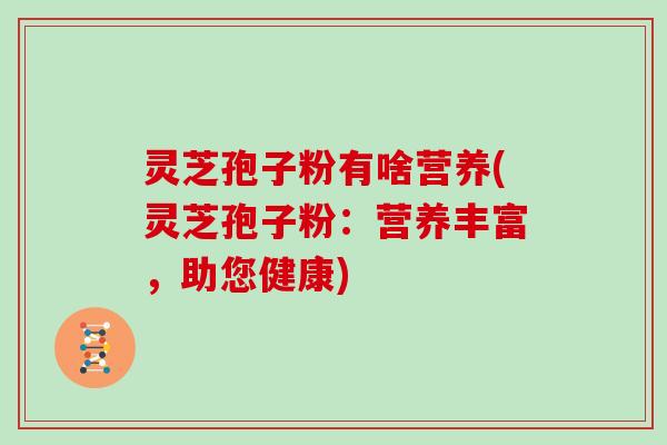 灵芝孢子粉有啥营养(灵芝孢子粉：营养丰富，助您健康)