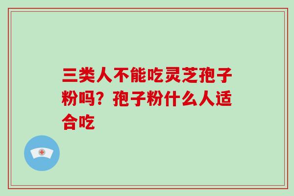 三类人不能吃灵芝孢子粉吗？孢子粉什么人适合吃