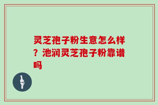 灵芝孢子粉生意怎么样？池润灵芝孢子粉靠谱吗