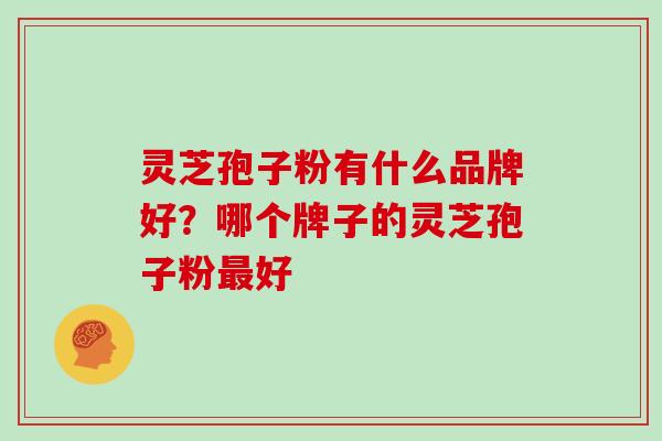 灵芝孢子粉有什么品牌好？哪个牌子的灵芝孢子粉最好