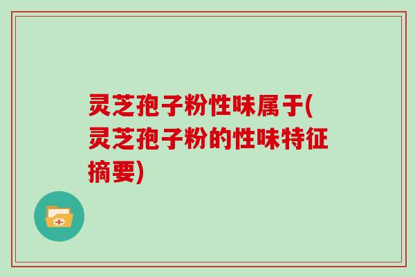 灵芝孢子粉性味属于(灵芝孢子粉的性味特征摘要)