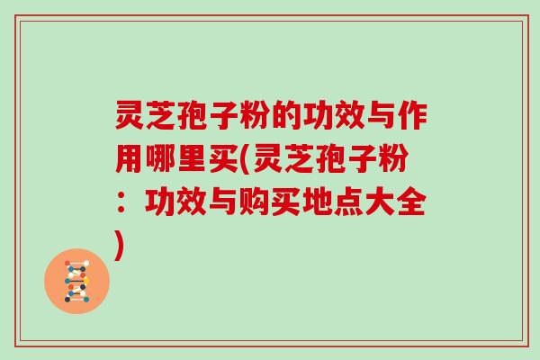 灵芝孢子粉的功效与作用哪里买(灵芝孢子粉：功效与购买地点大全)
