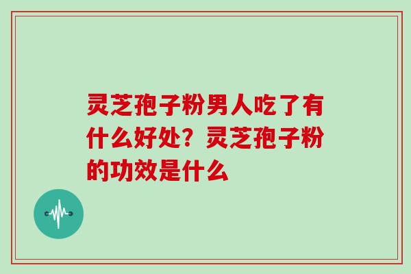 灵芝孢子粉男人吃了有什么好处？灵芝孢子粉的功效是什么