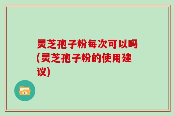 灵芝孢子粉每次可以吗(灵芝孢子粉的使用建议)