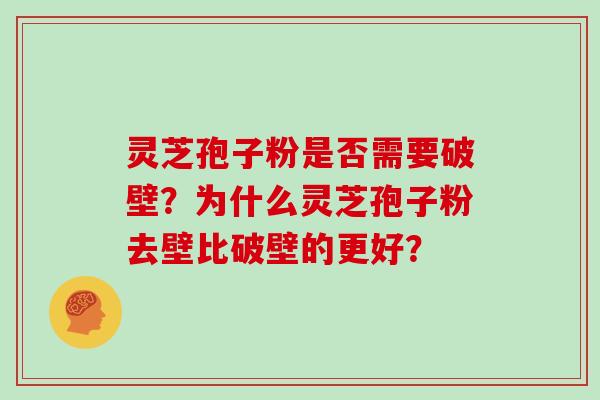 灵芝孢子粉是否需要破壁？为什么灵芝孢子粉去壁比破壁的更好？