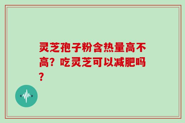灵芝孢子粉含热量高不高？吃灵芝可以减肥吗？
