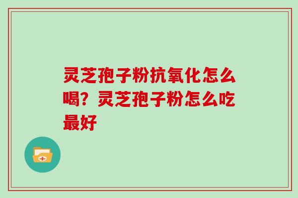 灵芝孢子粉抗氧化怎么喝？灵芝孢子粉怎么吃最好
