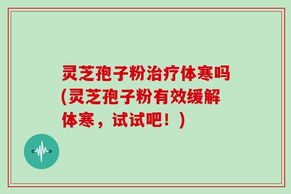 灵芝孢子粉治疗体寒吗(灵芝孢子粉有效缓解体寒，试试吧！)