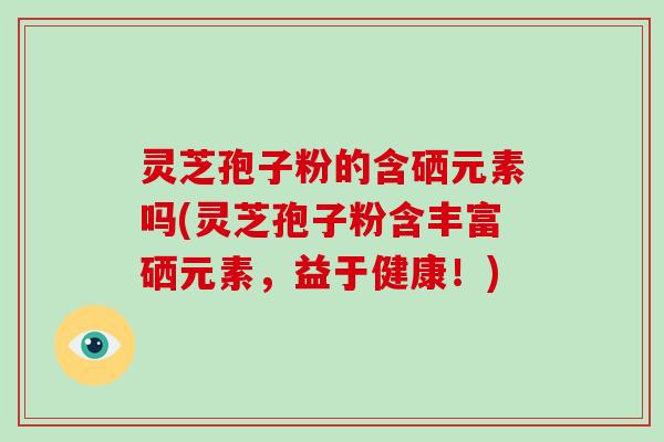 灵芝孢子粉的含硒元素吗(灵芝孢子粉含丰富硒元素,益于健康!)-第1张图片-灵芝大师 灵芝孢子粉的含硒元素吗(灵芝孢子粉含丰富硒元素,益于健康!)-第1张图片-灵芝大师