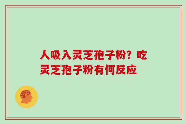 人吸入灵芝孢子粉？吃灵芝孢子粉有何反应