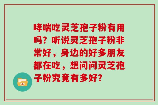 哮喘吃灵芝孢子粉有用吗？听说灵芝孢子粉非常好，身边的好多朋友都在吃，想问问灵芝孢子粉究竟有多好？