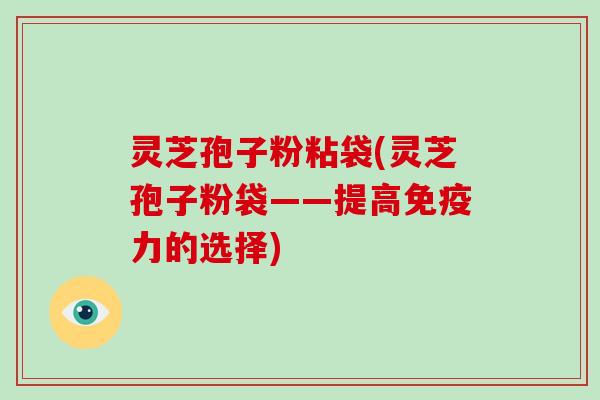 灵芝孢子粉粘袋(灵芝孢子粉袋——提高免疫力的选择)-第1张图片-灵芝大师 灵芝孢子粉粘袋(灵芝孢子粉袋——提高免疫力的选择)-第1张图片-灵芝大师