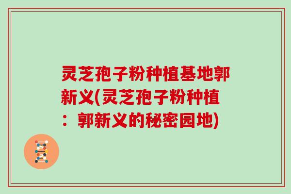 灵芝孢子粉种植基地郭新义(灵芝孢子粉种植：郭新义的秘密园地)