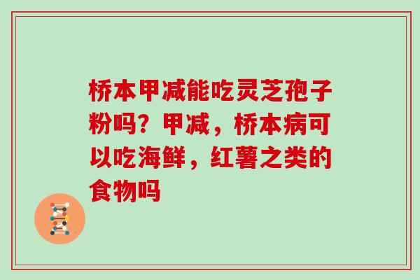 桥本甲减能吃灵芝孢子粉吗？甲减，桥本病可以吃海鲜，红薯之类的食物吗