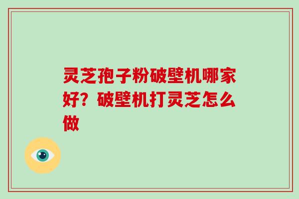 灵芝孢子粉破壁机哪家好？破壁机打灵芝怎么做