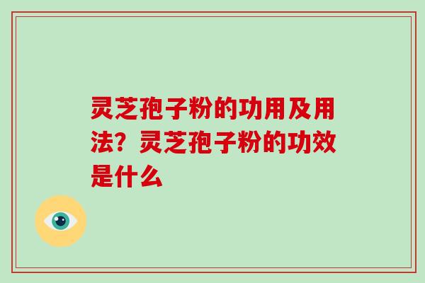 灵芝孢子粉的功用及用法？灵芝孢子粉的功效是什么