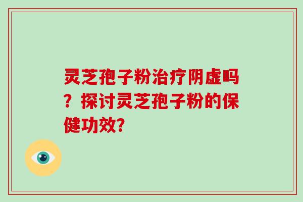 灵芝孢子粉治疗阴虚吗?探讨灵芝孢子粉的保健功效?-第1张图片-灵芝大师 灵芝孢子粉治疗阴虚吗?探讨灵芝孢子粉的保健功效?-第1张图片-灵芝大师