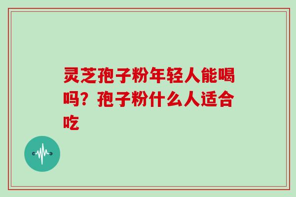 灵芝孢子粉年轻人能喝吗？孢子粉什么人适合吃