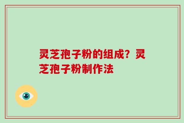 灵芝孢子粉的组成？灵芝孢子粉制作法