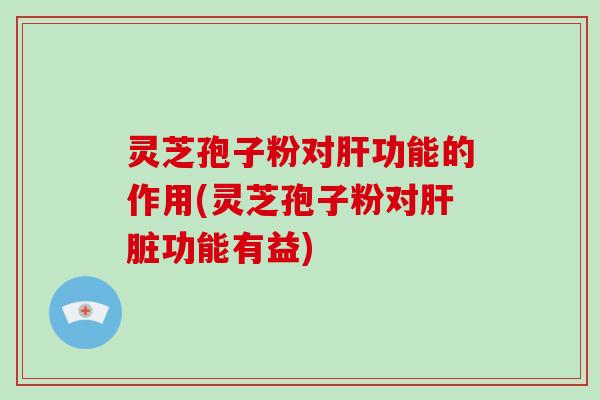 灵芝孢子粉对肝功能的作用(灵芝孢子粉对肝脏功能有益)