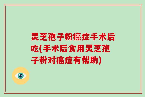灵芝孢子粉癌症手术后吃(手术后食用灵芝孢子粉对癌症有帮助)