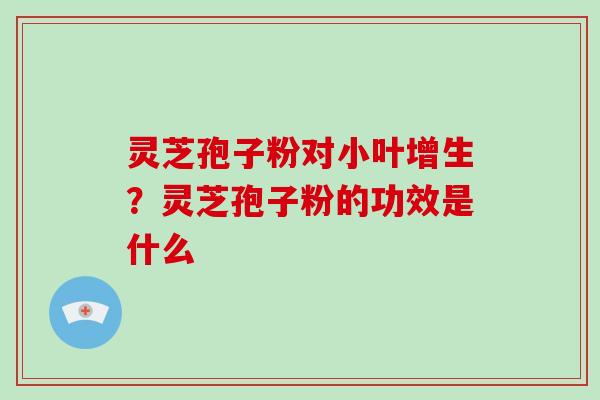 灵芝孢子粉对小叶增生？灵芝孢子粉的功效是什么