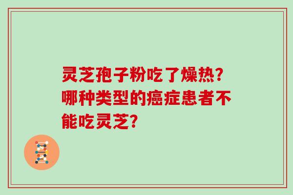 灵芝孢子粉吃了燥热？哪种类型的癌症患者不能吃灵芝？