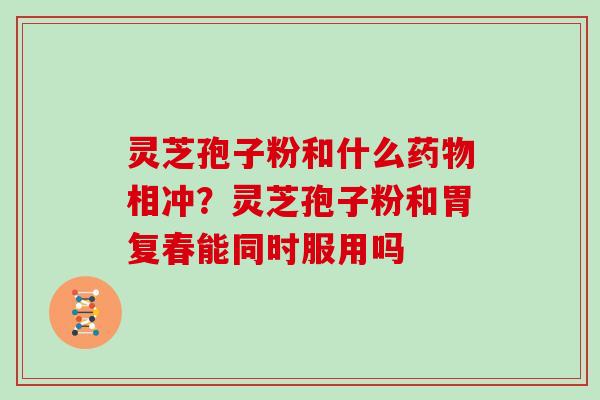 灵芝孢子粉和什么药物相冲？灵芝孢子粉和胃复春能同时服用吗-第1张图片-灵芝大师
