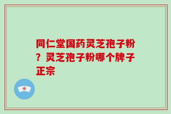 同仁堂国药灵芝孢子粉？灵芝孢子粉哪个牌子正宗