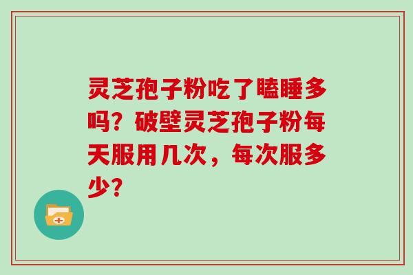 灵芝孢子粉吃了瞌睡多吗？破壁灵芝孢子粉每天服用几次，每次服多少？
