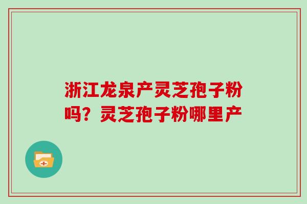 浙江龙泉产灵芝孢子粉吗？灵芝孢子粉哪里产