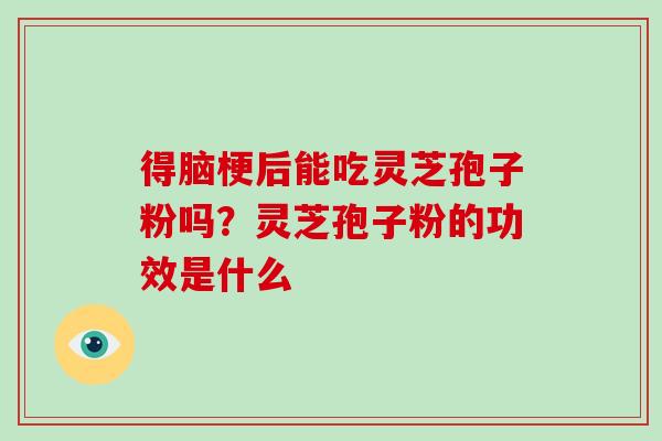 得脑梗后能吃灵芝孢子粉吗？灵芝孢子粉的功效是什么