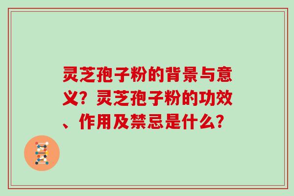 灵芝孢子粉的背景与意义？灵芝孢子粉的功效、作用及禁忌是什么？