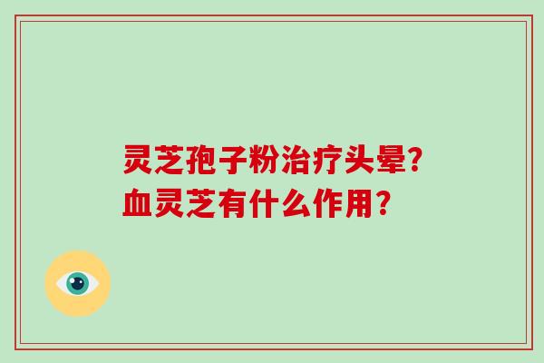 灵芝孢子粉治疗头晕？血灵芝有什么作用？