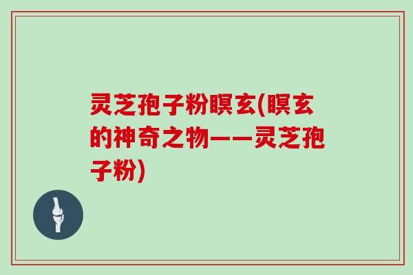 灵芝孢子粉瞑玄(瞑玄的神奇之物——灵芝孢子粉)