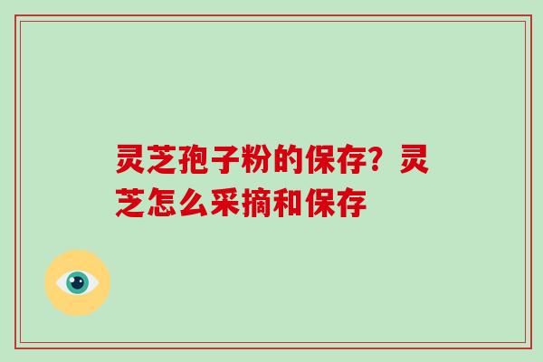 灵芝孢子粉的保存？灵芝怎么采摘和保存