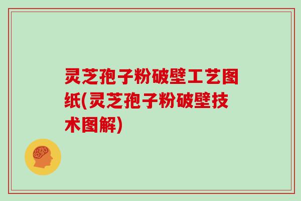 灵芝孢子粉破壁工艺图纸(灵芝孢子粉破壁技术图解)-第1张图片-灵芝大师 灵芝孢子粉破壁工艺图纸(灵芝孢子粉破壁技术图解)-第1张图片-灵芝大师
