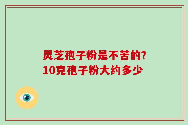 灵芝孢子粉是不苦的？10克孢子粉大约多少
