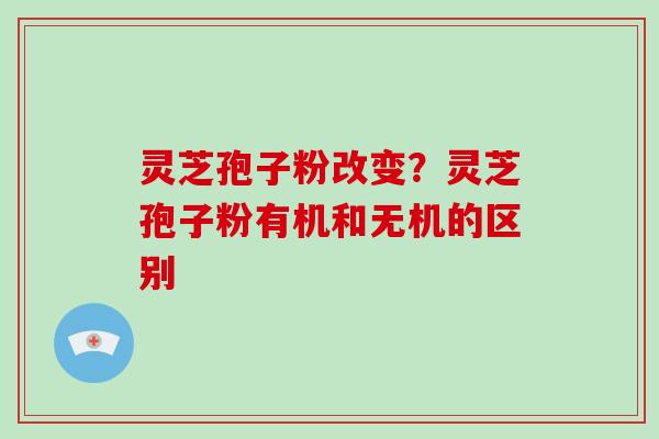 灵芝孢子粉改变？灵芝孢子粉有机和无机的区别