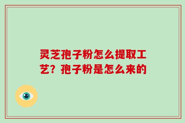 灵芝孢子粉怎么提取工艺？孢子粉是怎么来的