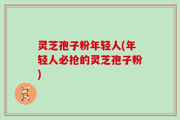 灵芝孢子粉年轻人(年轻人必抢的灵芝孢子粉)