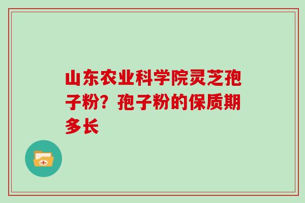 山东农业科学院灵芝孢子粉?孢子粉的保质期多长-第1张图片-灵芝大师 山东农业科学院灵芝孢子粉?孢子粉的保质期多长-第1张图片-灵芝大师