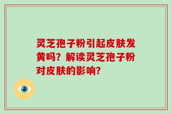 灵芝孢子粉引起皮肤发黄吗？解读灵芝孢子粉对皮肤的影响？
