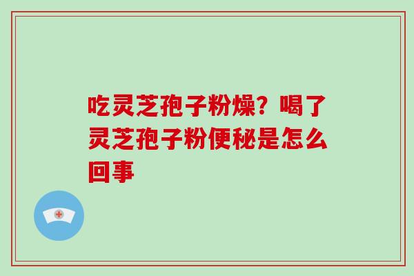吃灵芝孢子粉燥？喝了灵芝孢子粉便秘是怎么回事