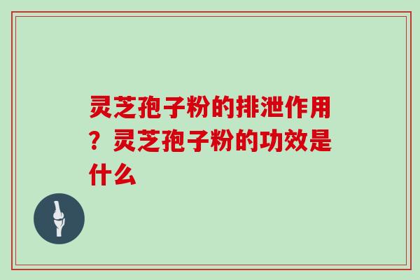 灵芝孢子粉的排泄作用？灵芝孢子粉的功效是什么