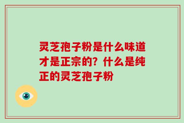灵芝孢子粉是什么味道才是正宗的？什么是纯正的灵芝孢子粉